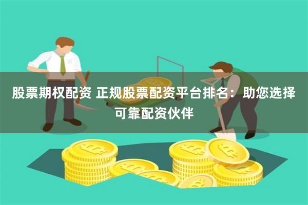 股票期权配资 正规股票配资平台排名：助您选择可靠配资伙伴