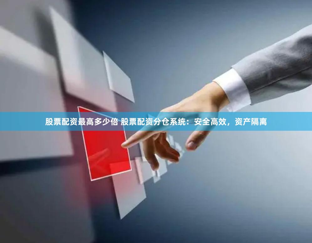 股票配资最高多少倍 股票配资分仓系统：安全高效，资产隔离