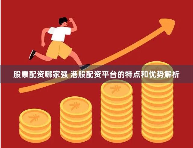 股票配资哪家强 港股配资平台的特点和优势解析