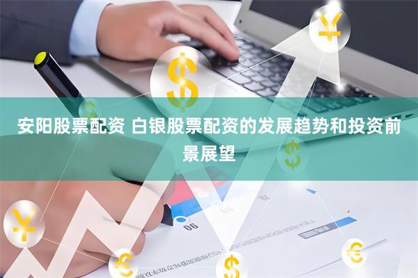 安阳股票配资 白银股票配资的发展趋势和投资前景展望