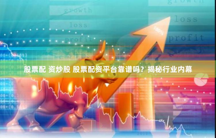 股票配 资炒股 股票配资平台靠谱吗？揭秘行业内幕