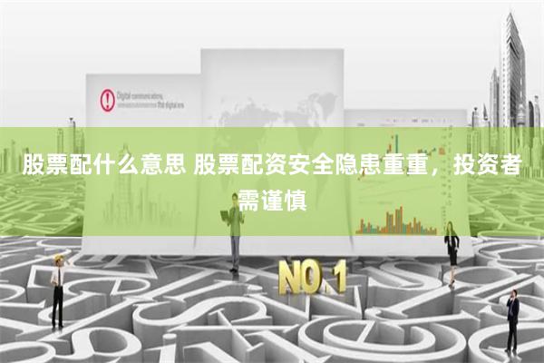股票配什么意思 股票配资安全隐患重重，投资者需谨慎