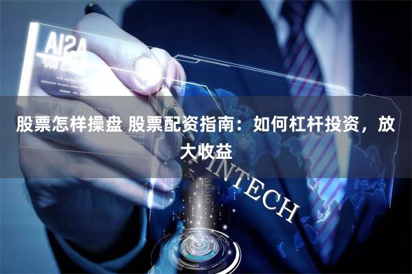 股票怎样操盘 股票配资指南：如何杠杆投资，放大收益