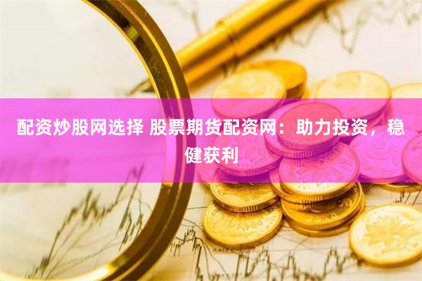 配资炒股网选择 股票期货配资网：助力投资，稳健获利