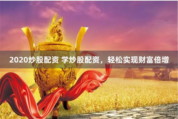 2020炒股配资 学炒股配资，轻松实现财富倍增