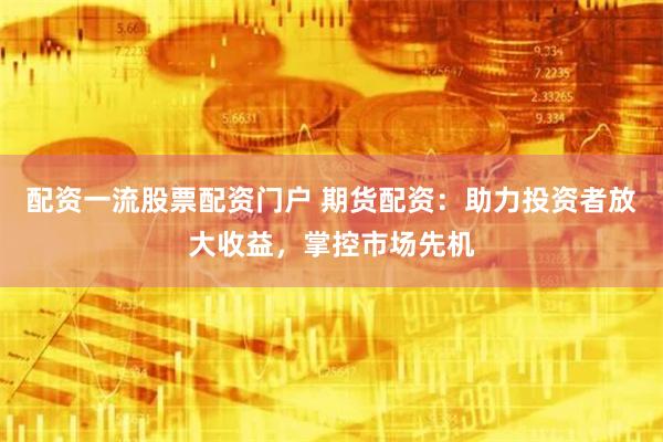 配资一流股票配资门户 期货配资：助力投资者放大收益，掌控市场先机