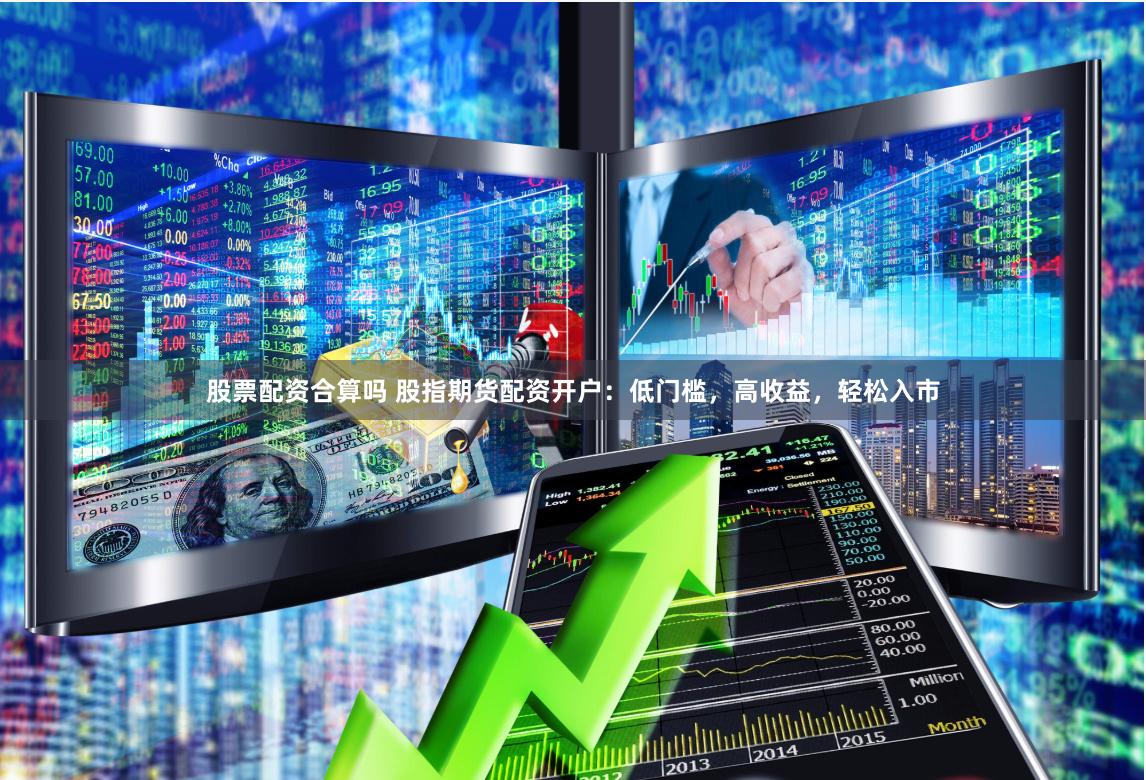 股票配资合算吗 股指期货配资开户：低门槛，高收益，轻松入市