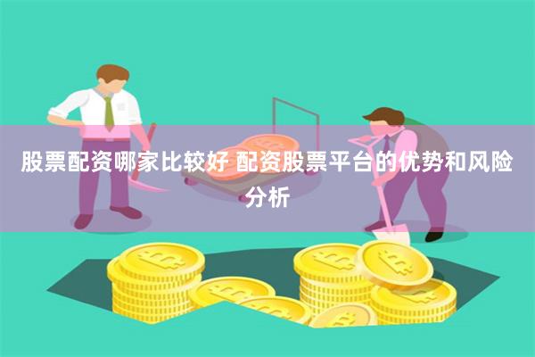 股票配资哪家比较好 配资股票平台的优势和风险分析