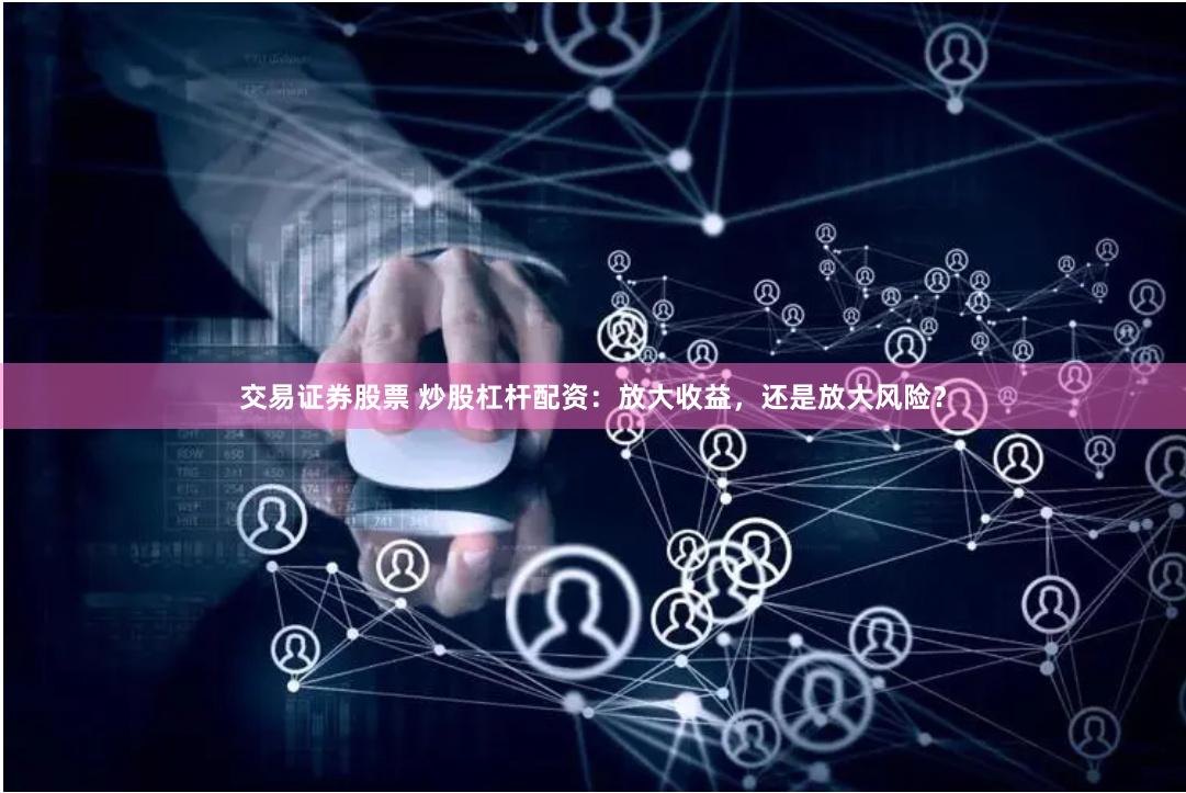交易证券股票 炒股杠杆配资：放大收益，还是放大风险？