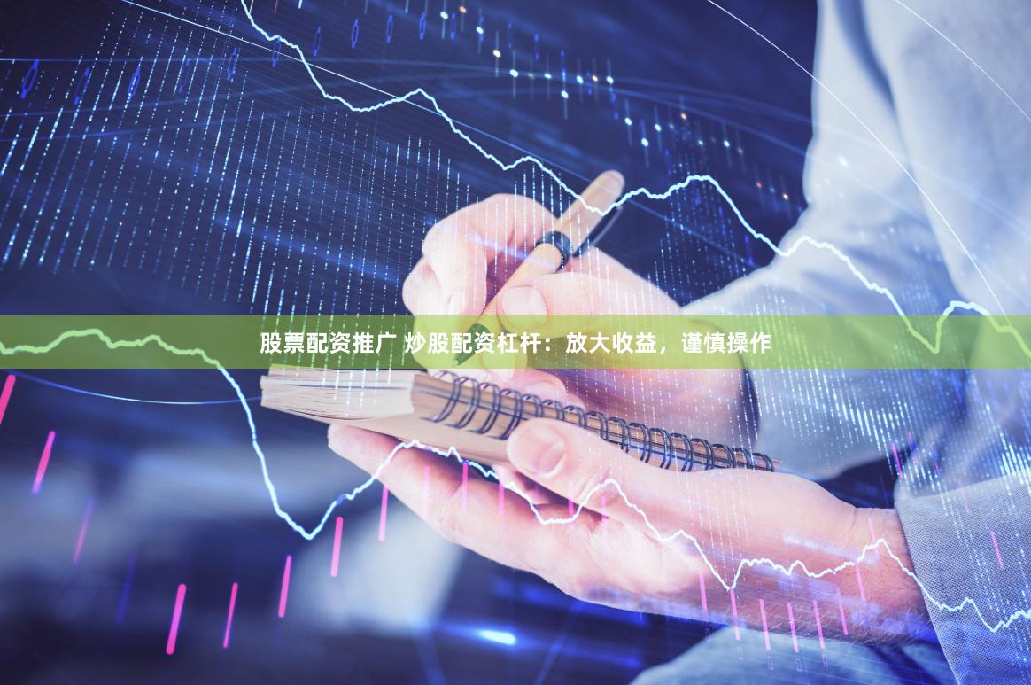 股票配资推广 炒股配资杠杆：放大收益，谨慎操作