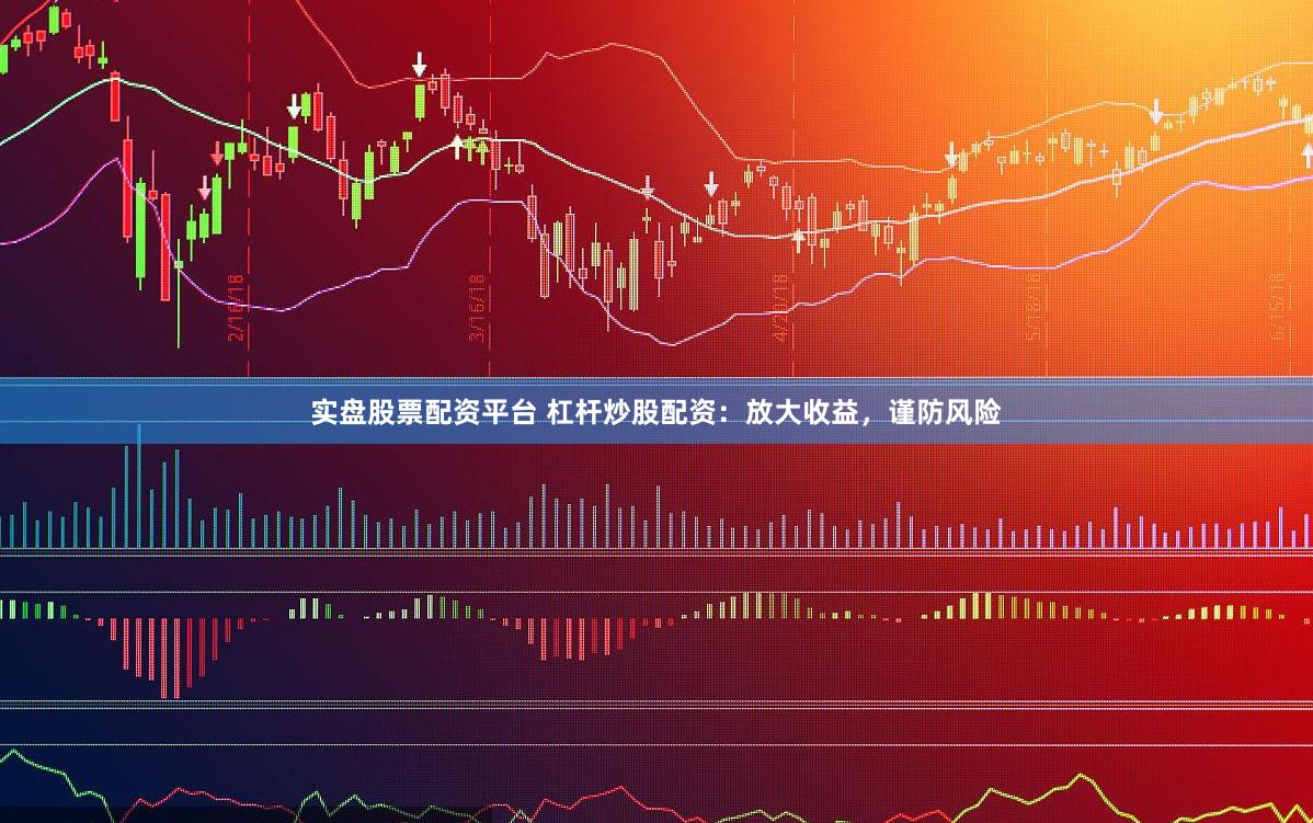 实盘股票配资平台 杠杆炒股配资：放大收益，谨防风险