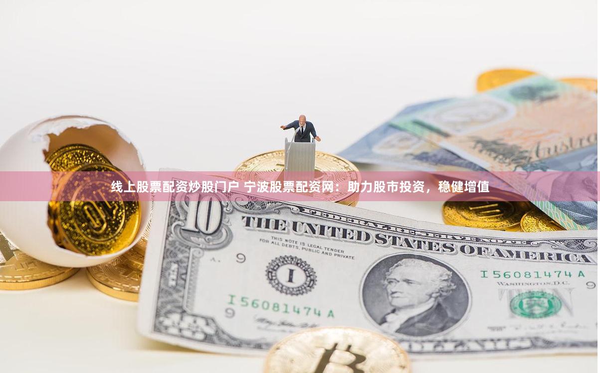 线上股票配资炒股门户 宁波股票配资网：助力股市投资，稳健增值