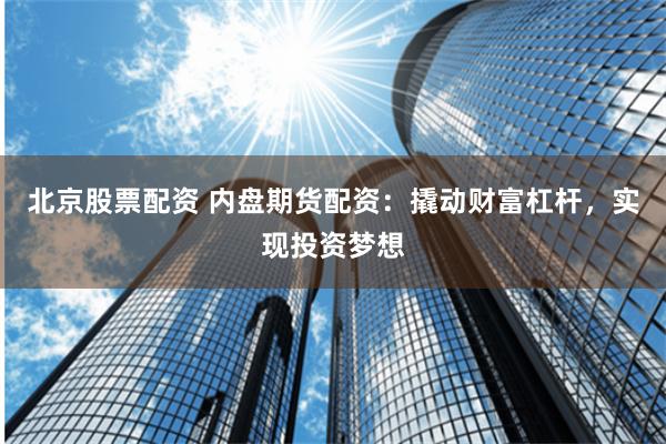 北京股票配资 内盘期货配资：撬动财富杠杆，实现投资梦想