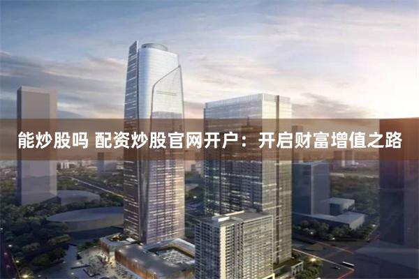 能炒股吗 配资炒股官网开户：开启财富增值之路