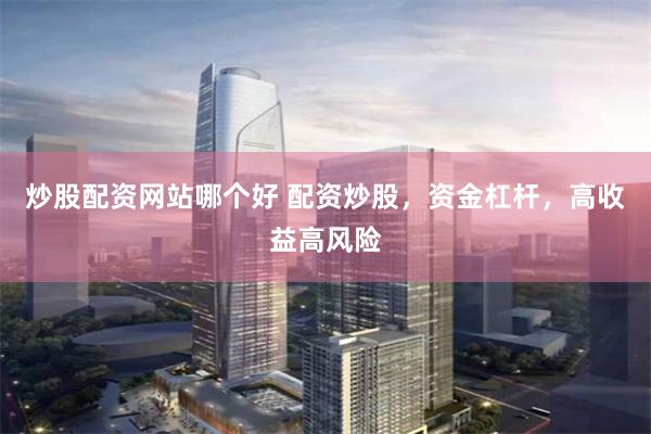 炒股配资网站哪个好 配资炒股，资金杠杆，高收益高风险