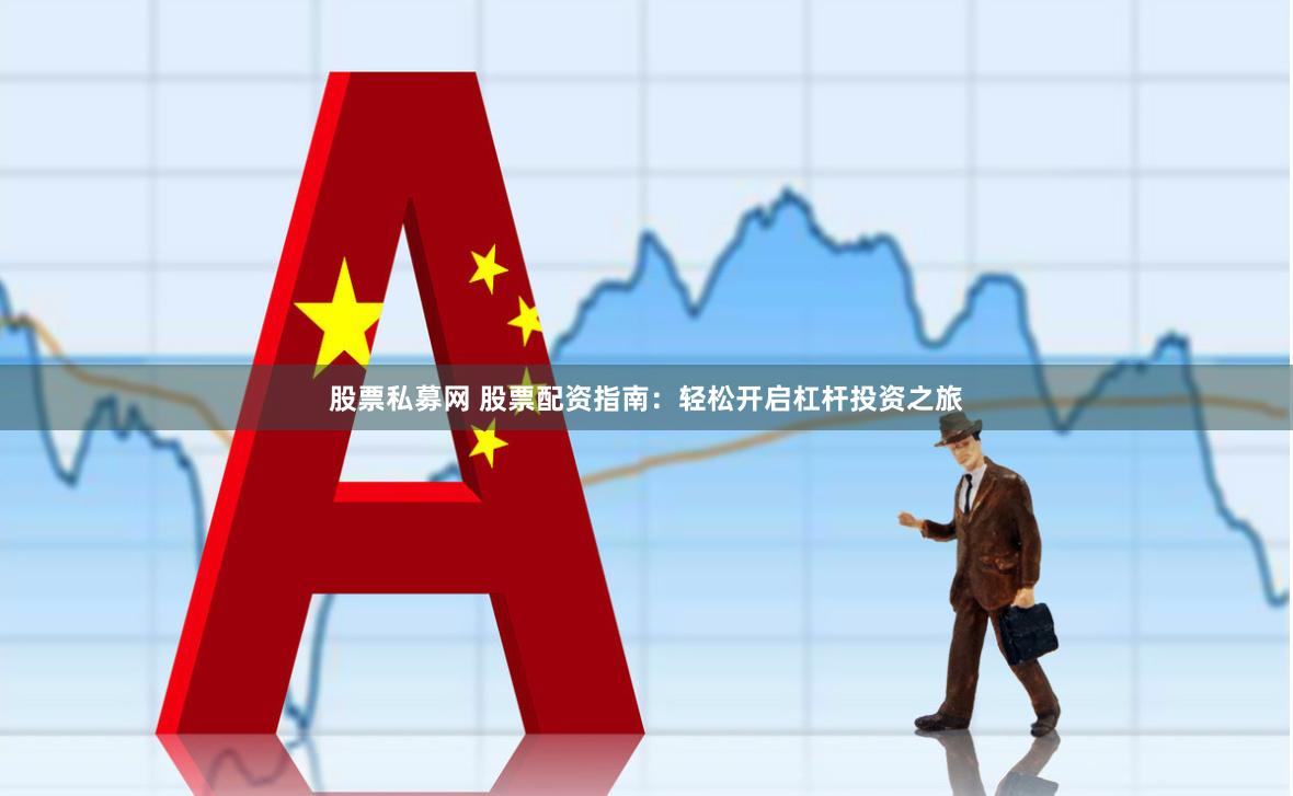 股票私募网 股票配资指南：轻松开启杠杆投资之旅