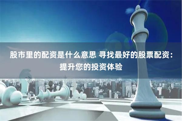 股市里的配资是什么意思 寻找最好的股票配资：提升您的投资体验
