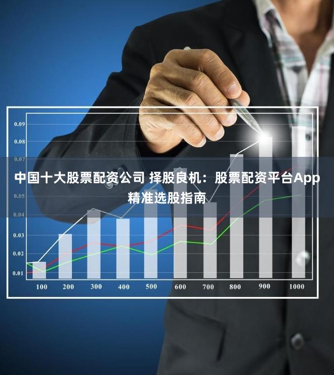 中国十大股票配资公司 择股良机：股票配资平台App精准选股指南