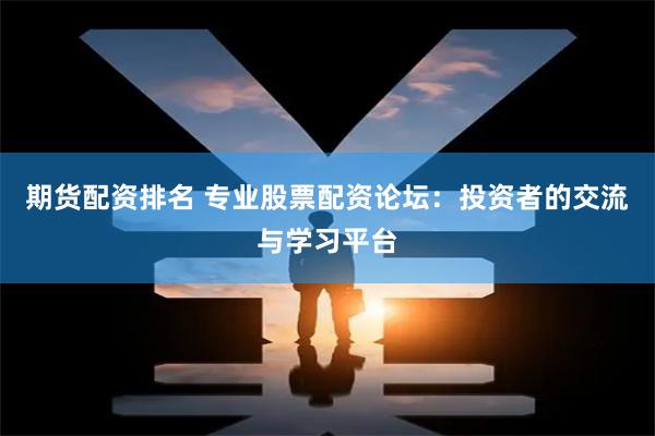 期货配资排名 专业股票配资论坛：投资者的交流与学习平台