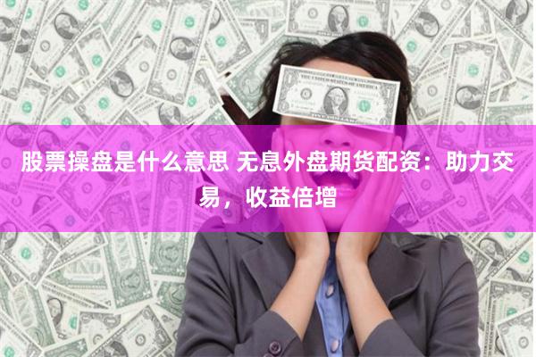 股票操盘是什么意思 无息外盘期货配资：助力交易，收益倍增