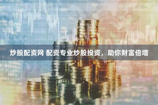 炒股配资网 配资专业炒股投资，助你财富倍增