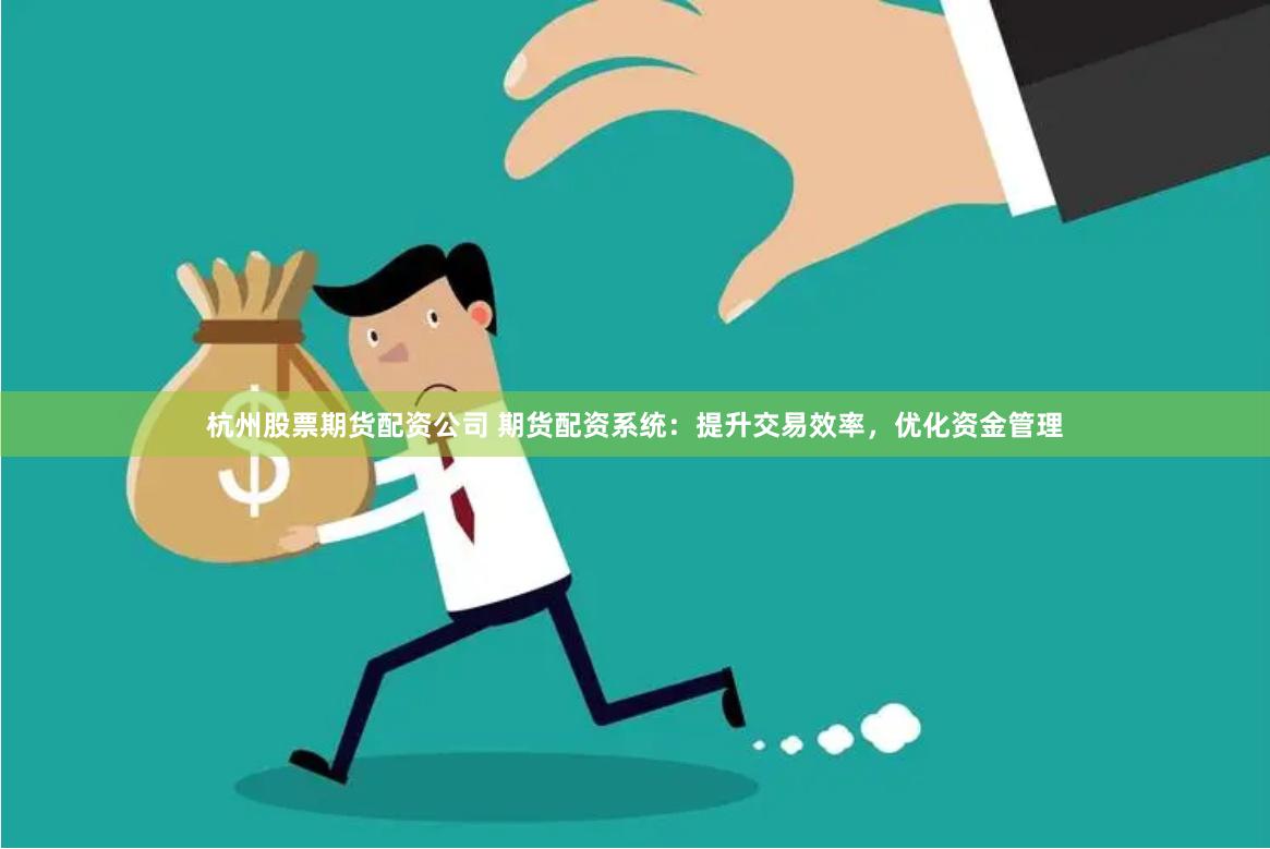 杭州股票期货配资公司 期货配资系统：提升交易效率，优化资金管理