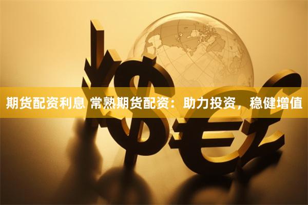 期货配资利息 常熟期货配资：助力投资，稳健增值