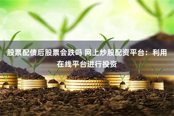 股票配债后股票会跌吗 网上炒股配资平台：利用在线平台进行投资