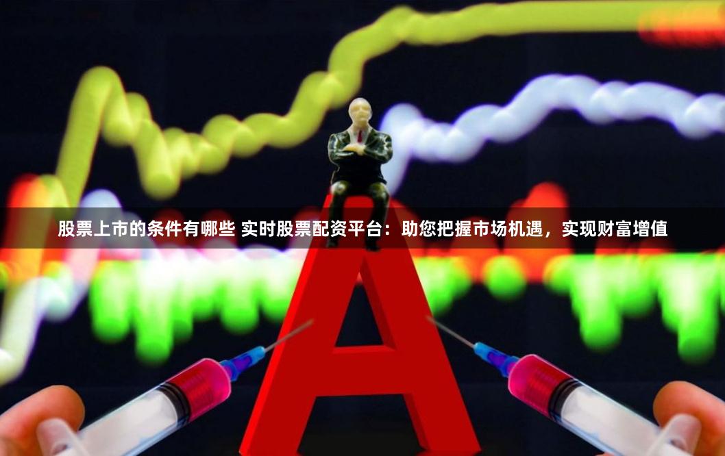 股票上市的条件有哪些 实时股票配资平台：助您把握市场机遇，实现财富增值