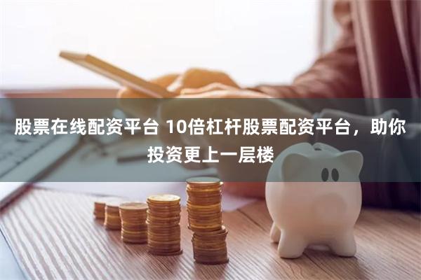 股票在线配资平台 10倍杠杆股票配资平台，助你投资更上一层楼