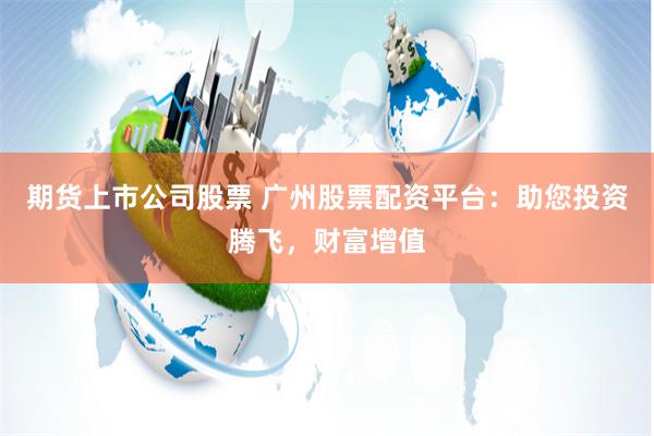 期货上市公司股票 广州股票配资平台：助您投资腾飞，财富增值