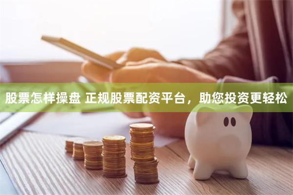 股票怎样操盘 正规股票配资平台，助您投资更轻松