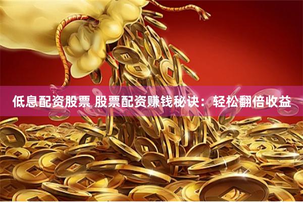 低息配资股票 股票配资赚钱秘诀：轻松翻倍收益