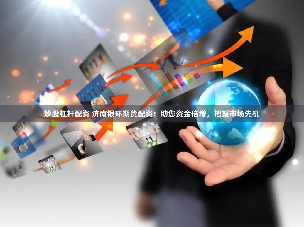 炒股杠杆配资 济南银环期货配资：助您资金倍增，把握市场先机