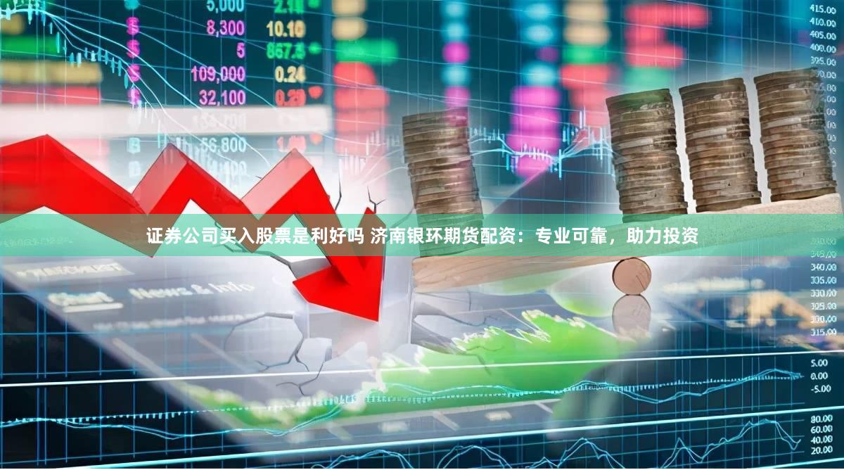 证券公司买入股票是利好吗 济南银环期货配资：专业可靠，助力投资