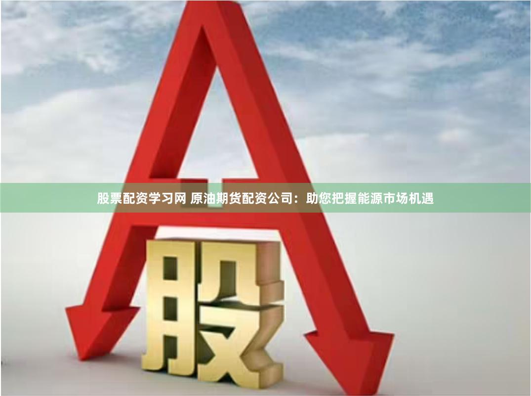 股票配资学习网 原油期货配资公司：助您把握能源市场机遇