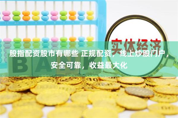 股指配资股市有哪些 正规配资，线上炒股门户，安全可靠，收益最大化