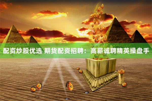 配资炒股优选 期货配资招聘：高薪诚聘精英操盘手