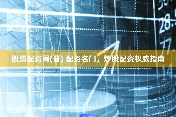 股票配资网(晋) 配资名门，炒股配资权威指南