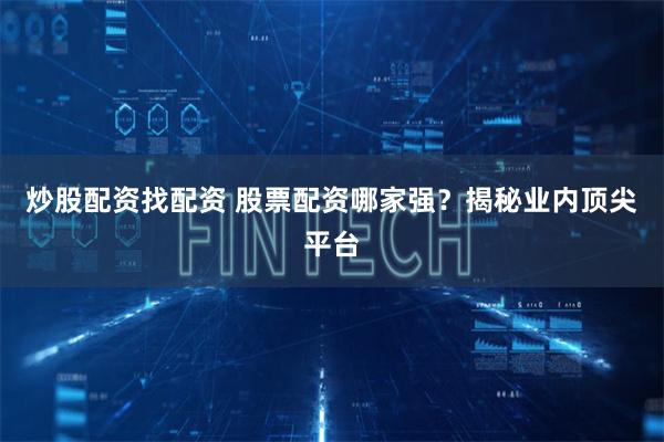 炒股配资找配资 股票配资哪家强？揭秘业内顶尖平台