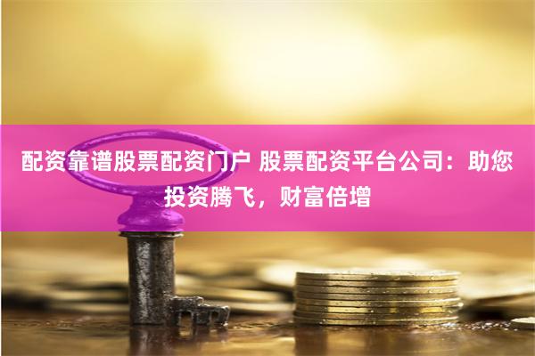 配资靠谱股票配资门户 股票配资平台公司：助您投资腾飞，财富倍增