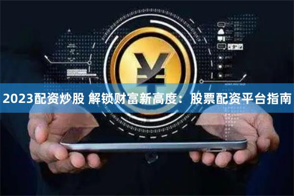 2023配资炒股 解锁财富新高度：股票配资平台指南