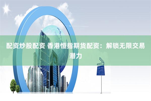 配资炒股配资 香港恒指期货配资：解锁无限交易潜力