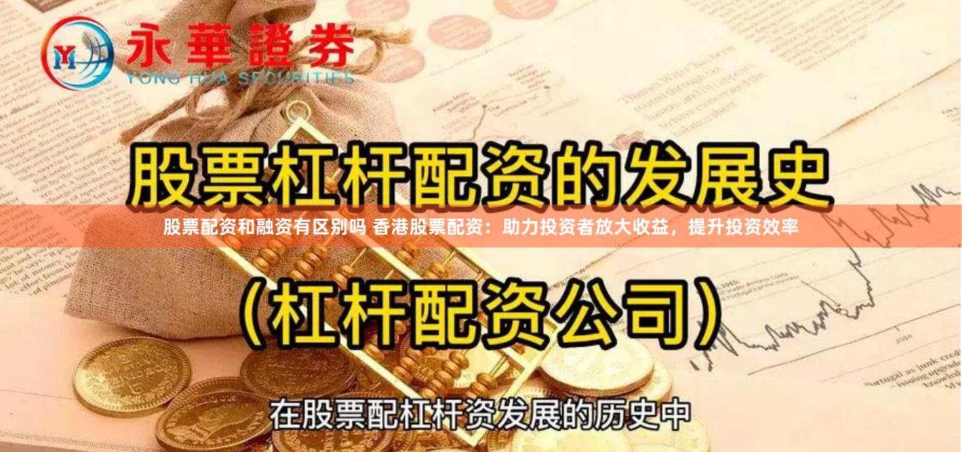 股票配资和融资有区别吗 香港股票配资：助力投资者放大收益，提升投资效率