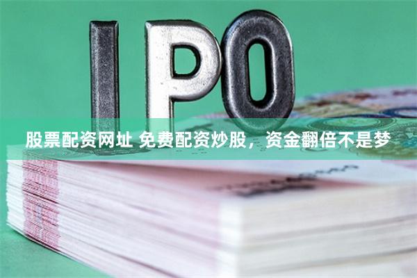 股票配资网址 免费配资炒股，资金翻倍不是梦