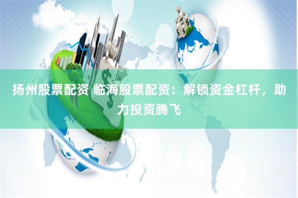 扬州股票配资 临海股票配资：解锁资金杠杆，助力投资腾飞