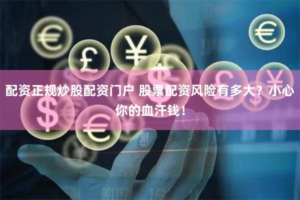 配资正规炒股配资门户 股票配资风险有多大？小心你的血汗钱！