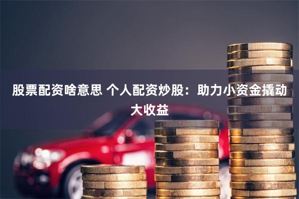 股票配资啥意思 个人配资炒股：助力小资金撬动大收益