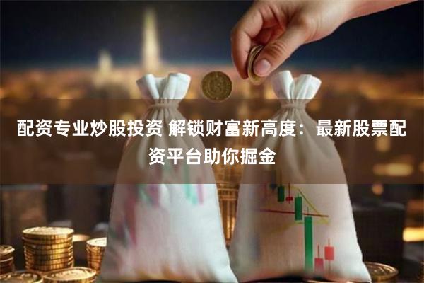 配资专业炒股投资 解锁财富新高度：最新股票配资平台助你掘金