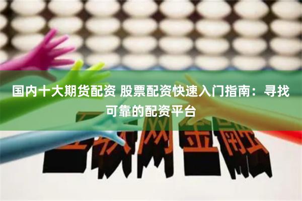 国内十大期货配资 股票配资快速入门指南：寻找可靠的配资平台